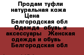 Продам туфли,натуральная кожа › Цена ­ 800 - Белгородская обл. Одежда, обувь и аксессуары » Женская одежда и обувь   . Белгородская обл.